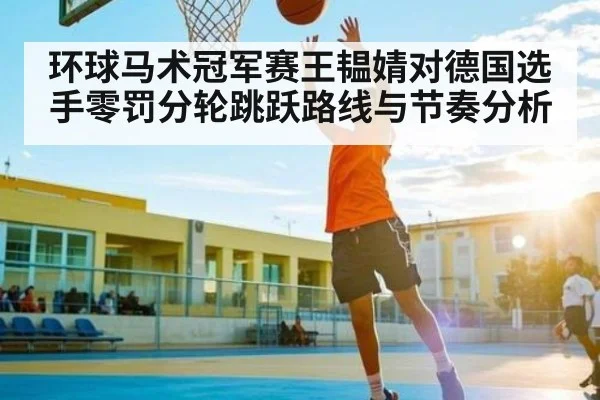 环球马术冠军赛王韫婧对德国选手零罚分轮跳跃路线与节奏分析